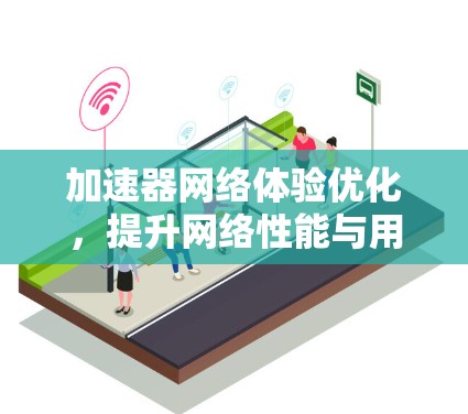 加速器网络体验优化，提升网络性能与用户满意度