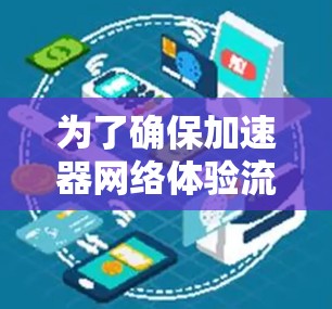 为了确保加速器网络体验流畅，可以从以下几个方面进行优化和调整