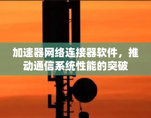 加速器网络连接器软件，推动通信系统性能的突破