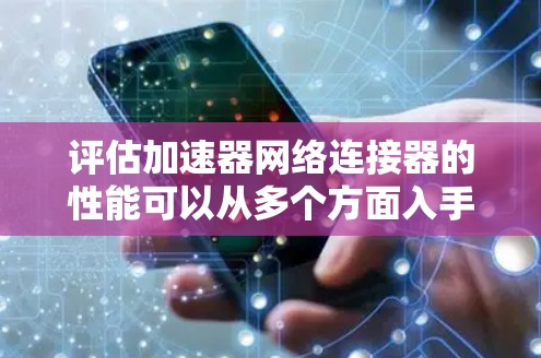 评估加速器网络连接器的性能可以从多个方面入手，确保其在实际应用中的高效运行。以下是对该连接器的详细评测步骤和结果分析