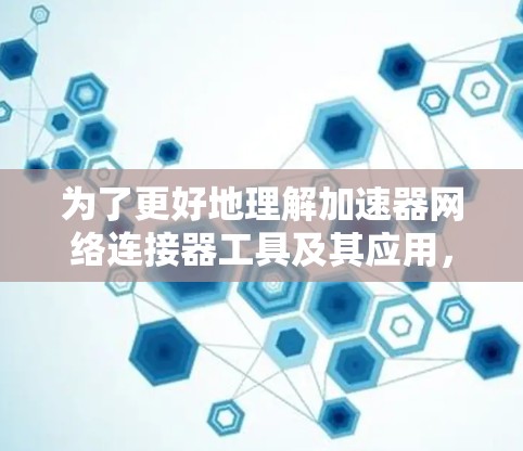 为了更好地理解加速器网络连接器工具及其应用,以下是分步的总结和解释 为了更好地理解加速器网络连接器工具及其应用,以下是分步的总结和解释