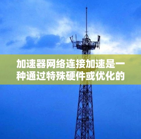 加速器网络连接加速是一种通过特殊硬件或优化的软件来提升网络数据传输速度的技术,旨在提高带宽、降低延迟,并增强网络的稳定性和扩展性。以下是加速器网络连接加速的详细解释 加速器网络连接加速是一种通过特殊硬件或优化的软件来提升网络数据传输速度的技术,旨在提高带宽、降低延迟,并增强网络的稳定性和扩展性。以下是加速器网络连接加速的详细解释