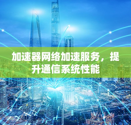 加速器网络加速服务，提升通信系统性能