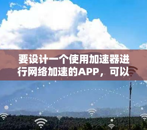 要设计一个使用加速器进行网络加速的APP，可以按照以下步骤进行