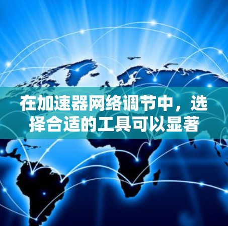 在加速器网络调节中,选择合适的工具可以显著提高效率和效果。以下是几种常用工具及其作用 在加速器网络调节中,选择合适的工具可以显著提高效率和效果。以下是几种常用工具及其作用