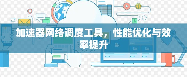 加速器网络调度工具,性能优化与效率提升 加速器网络调度工具,性能优化与效率提升