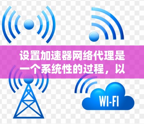 设置加速器网络代理是一个系统性的过程,以下是一个清晰的步骤指南,帮助您顺利完成配置 设置加速器网络代理是一个系统性的过程,以下是一个清晰的步骤指南,帮助您顺利完成配置