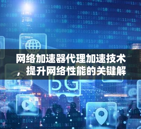 网络加速器代理加速技术,提升网络性能的关键解决方案 网络加速器代理加速技术,提升网络性能的关键解决方案