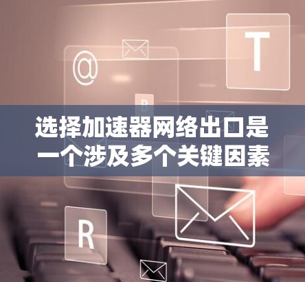 选择加速器网络出口是一个涉及多个关键因素的复杂决策过程。以下是对这些因素的总结和整理,帮助您做出明智的选择 选择加速器网络出口是一个涉及多个关键因素的复杂决策过程。以下是对这些因素的总结和整理,帮助您做出明智的选择