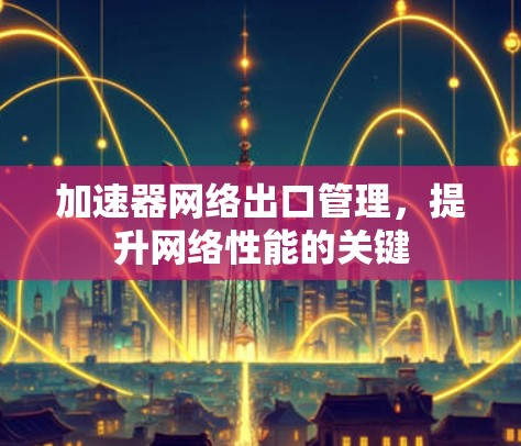 加速器网络出口管理,提升网络性能的关键 加速器网络出口管理,提升网络性能的关键