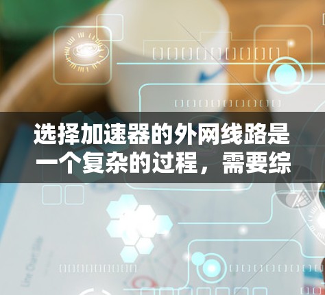 选择加速器的外网线路是一个复杂的过程,需要综合考虑多个因素。以下是对外网线路选择的总结和建议 选择加速器的外网线路是一个复杂的过程,需要综合考虑多个因素。以下是对外网线路选择的总结和建议