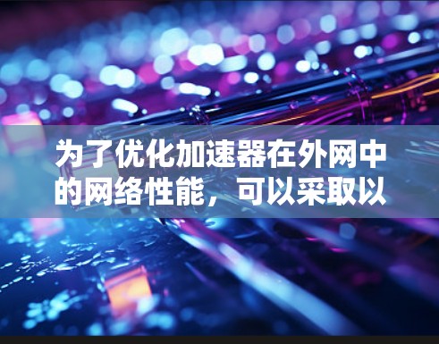 为了优化加速器在外网中的网络性能，可以采取以下策略
