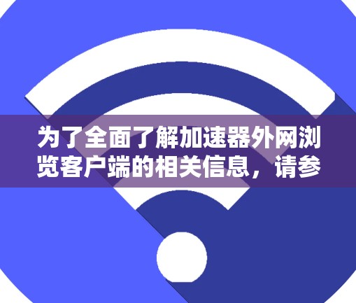 为了全面了解加速器外网浏览客户端的相关信息，请参考以下结构化的总结