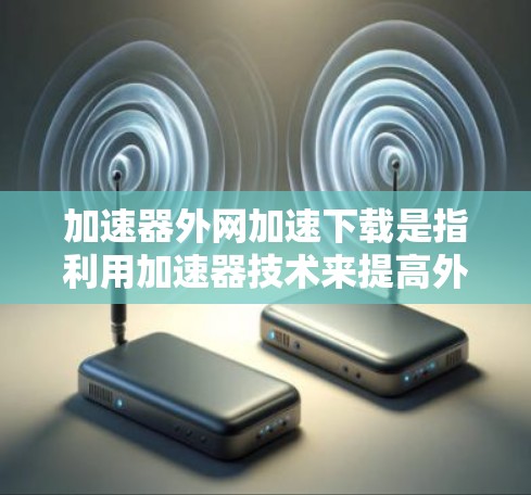 加速器外网加速下载是指利用加速器技术来提高外网下载速度，通常通过将下载任务分发到多个服务器或利用缓存技术来加快下载速度。以下是实现加速器外网加速下载的一些方法和步骤