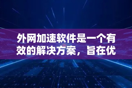外网加速软件是一个有效的解决方案，旨在优化跨国或大洋跨越的网络数据传输效率。以下是对外网加速软件的详细分析和总结