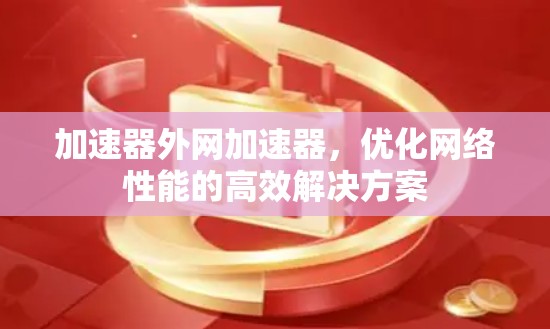 加速器外网加速器，优化网络性能的高效解决方案