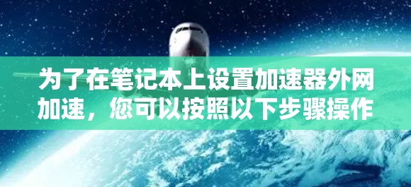 为了在笔记本上设置加速器外网加速,您可以按照以下步骤操作 为了在笔记本上设置加速器外网加速,您可以按照以下步骤操作
