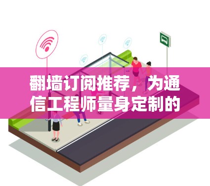 翻墙订阅推荐，为通信工程师量身定制的解决方案