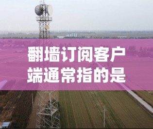 翻墙订阅客户端通常指的是能够绕过地区限制、访问受限网络资源或服务的软件或应用程序。以下是一些可能的翻墙订阅客户端及其常见类型和用途 翻墙订阅客户端通常指的是能够绕过地区限制、访问受限网络资源或服务的软件或应用程序。以下是一些可能的翻墙订阅客户端及其常见类型和用途