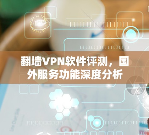 翻墙VPN软件评测，国外服务功能深度分析
