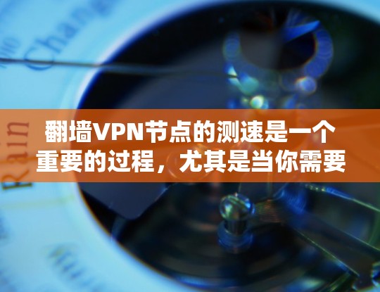 翻墙VPN节点的测速是一个重要的过程，尤其是当你需要选择一个可靠、快速的VPN服务时。以下是一些关于如何测速翻墙VPN节点的建议和方法