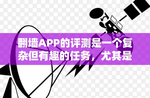 翻墙APP的评测是一个复杂但有趣的任务，尤其是在确保评测过程的客观性和全面性方面。以下是一些关键点和步骤，帮助你进行有效的评测