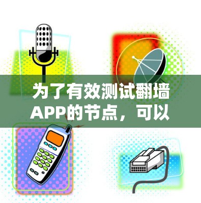 为了有效测试翻墙APP的节点，可以按照以下步骤进行