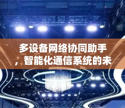 多设备网络协同助手，智能化通信系统的未来