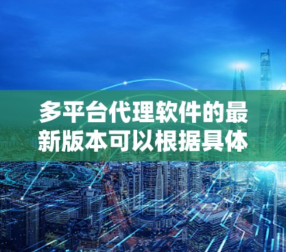 多平台代理软件的最新版本可以根据具体需求和用途来选择。以下是一些常见的多平台代理软件及其最新版本信息 多平台代理软件的最新版本可以根据具体需求和用途来选择。以下是一些常见的多平台代理软件及其最新版本信息