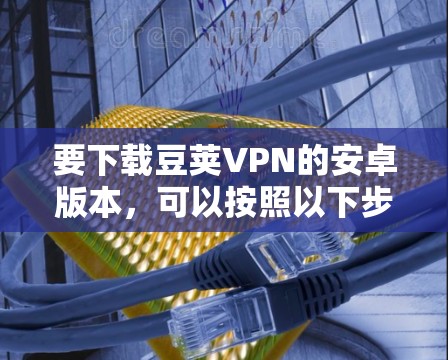 要下载豆荚VPN的安卓版本,可以按照以下步骤操作 要下载豆荚VPN的安卓版本,可以按照以下步骤操作