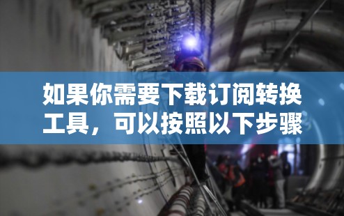 如果你需要下载订阅转换工具,可以按照以下步骤操作 如果你需要下载订阅转换工具,可以按照以下步骤操作