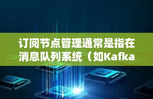 订阅节点管理通常是指在消息队列系统（如Kafka、RabbitMQ等）中，管理发布者和订阅者的关系，以及订阅节点的配置和权限设置。以下是一些常见的订阅节点管理操作和注意事项