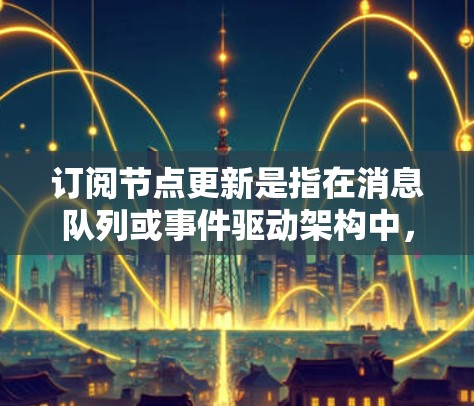 订阅节点更新是指在消息队列或事件驱动架构中，订阅者接收特定主题的消息时，确保其状态和数据的及时同步。以下是对订阅节点更新的详细分析