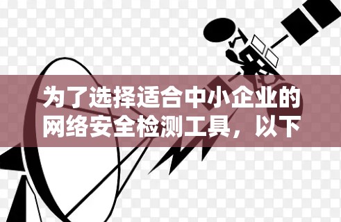 为了选择适合中小企业的网络安全检测工具，以下是详细的步骤和建议