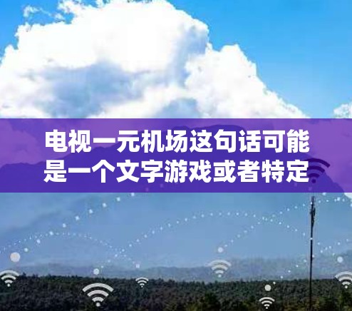 电视一元机场这句话可能是一个文字游戏或者特定的表达,结合了一元和机场两个词。以下是对其可能含义的分析 电视一元机场这句话可能是一个文字游戏或者特定的表达,结合了一元和机场两个词。以下是对其可能含义的分析