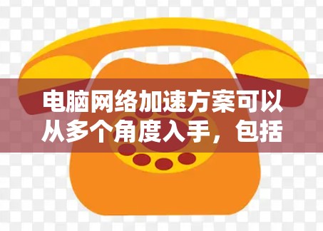 电脑网络加速方案可以从多个角度入手，包括硬件、软件、网络配置等方面。以下是一些常见的网络加速方法和建议