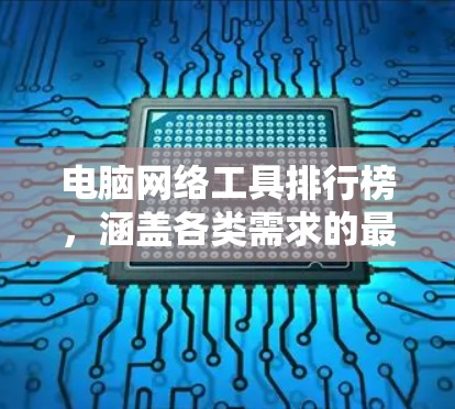 电脑网络工具排行榜,涵盖各类需求的最佳选择 电脑网络工具排行榜,涵盖各类需求的最佳选择