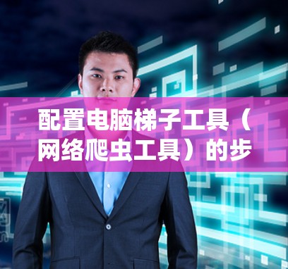 配置电脑梯子工具(网络爬虫工具)的步骤如下 配置电脑梯子工具(网络爬虫工具)的步骤如下
