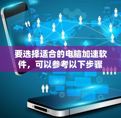 要选择适合的电脑加速软件,可以参考以下步骤 要选择适合的电脑加速软件,可以参考以下步骤