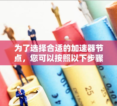 为了选择合适的加速器节点,您可以按照以下步骤进行 为了选择合适的加速器节点,您可以按照以下步骤进行