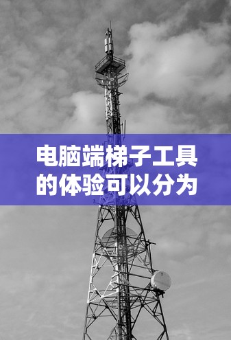 电脑端梯子工具的体验可以分为几个主要步骤和体验点,以下是对这些工具的详细介绍和使用体验 电脑端梯子工具的体验可以分为几个主要步骤和体验点,以下是对这些工具的详细介绍和使用体验