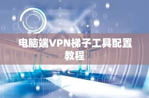电脑端VPN梯子工具配置教程 电脑端VPN梯子工具配置教程