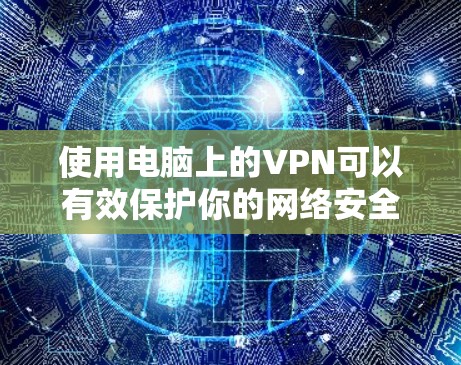 使用电脑上的VPN可以有效保护你的网络安全和隐私。以下是按照步骤说明的使用指南 使用电脑上的VPN可以有效保护你的网络安全和隐私。以下是按照步骤说明的使用指南