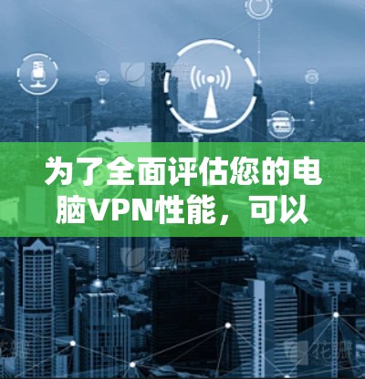 为了全面评估您的电脑VPN性能，可以按照以下步骤进行