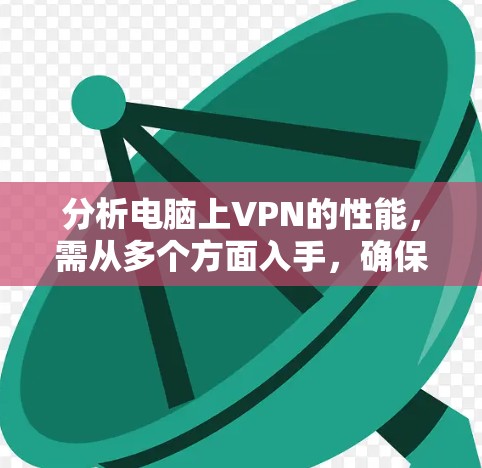 分析电脑上VPN的性能,需从多个方面入手,确保最佳体验。以下是逐步的分析和优化建议 分析电脑上VPN的性能,需从多个方面入手,确保最佳体验。以下是逐步的分析和优化建议