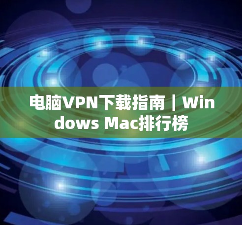 电脑VPN下载指南|Windows Mac排行榜 电脑VPN下载指南|Windows Mac排行榜