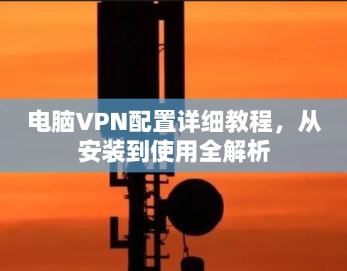 电脑VPN配置详细教程，从安装到使用全解析