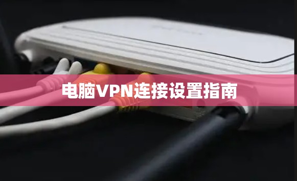 电脑VPN连接设置指南 电脑VPN连接设置指南