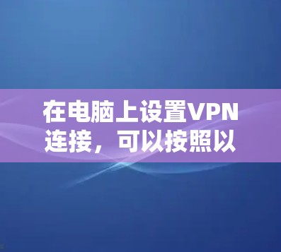 在电脑上设置VPN连接,可以按照以下步骤进行 在电脑上设置VPN连接,可以按照以下步骤进行