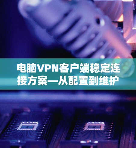 电脑VPN客户端稳定连接方案—从配置到维护的全方位解决方案 电脑VPN客户端稳定连接方案—从配置到维护的全方位解决方案